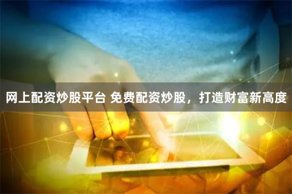 网上配资炒股平台 免费配资炒股,打造财富新高度