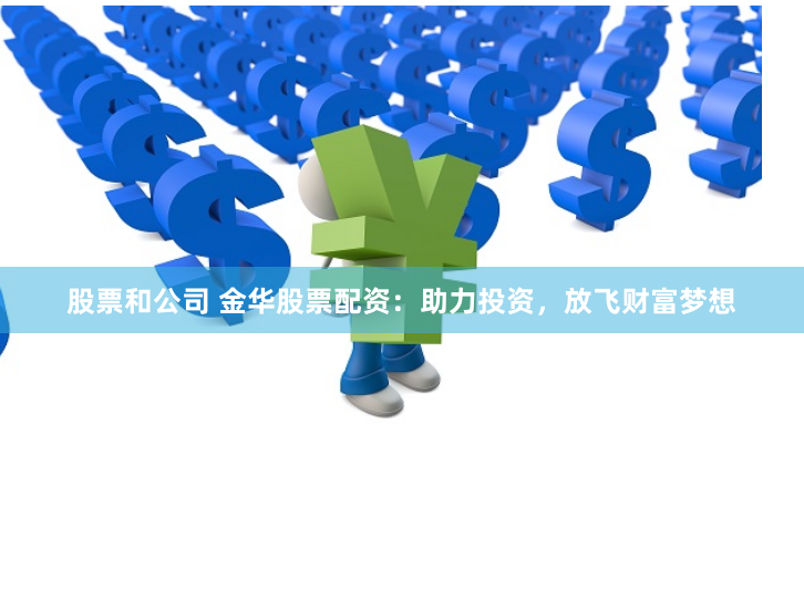 股票和公司 金华股票配资：助力投资，放飞财富梦想