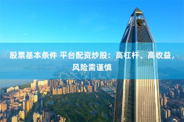 股票基本条件 平台配资炒股：高杠杆、高收益，风险需谨慎