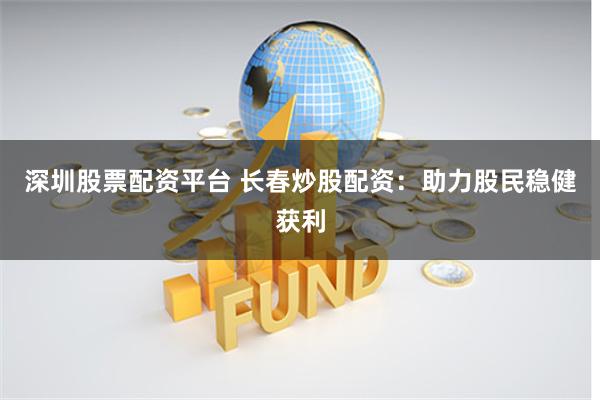 深圳股票配资平台 长春炒股配资：助力股民稳健获利