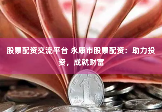 股票配资交流平台 永康市股票配资：助力投资，成就财富