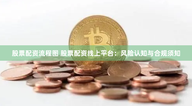 股票配资流程图 股票配资线上平台：风险认知与合规须知