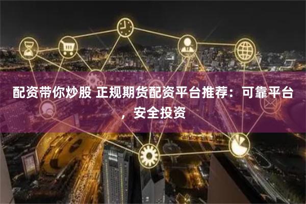 配资带你炒股 正规期货配资平台推荐：可靠平台，安全投资