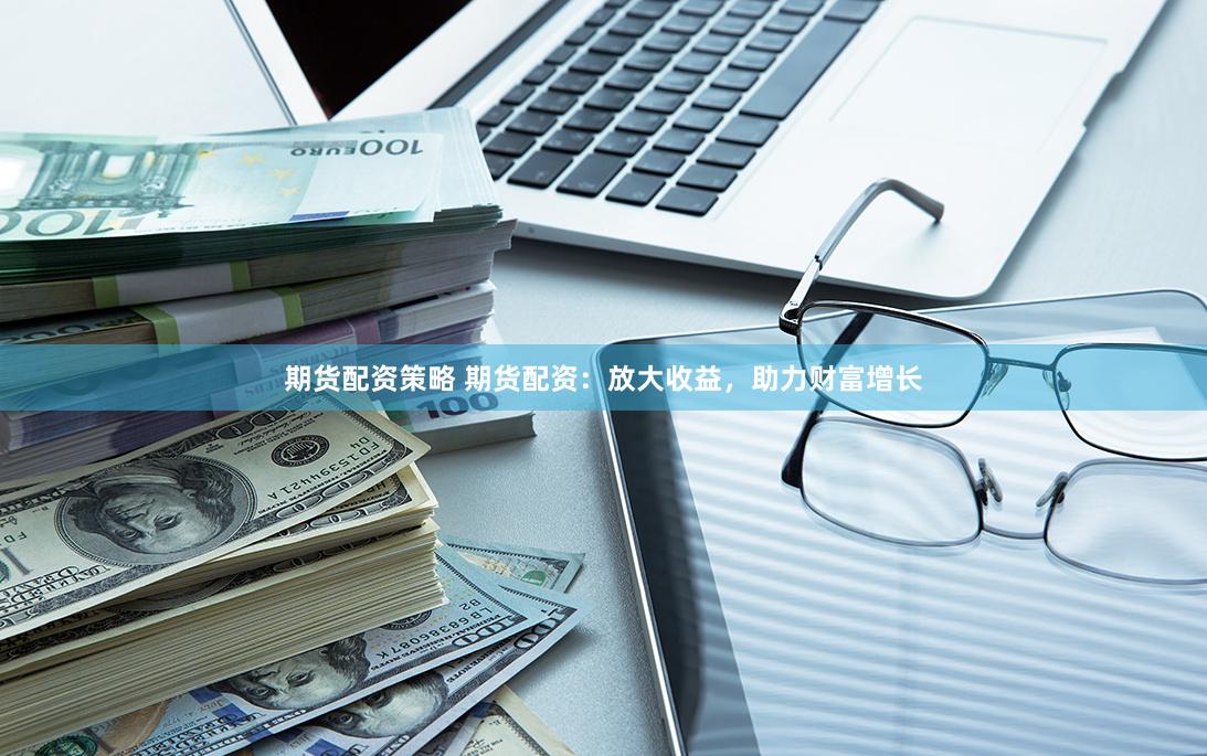 期货配资策略 期货配资：放大收益，助力财富增长