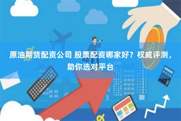 原油期货配资公司 股票配资哪家好？权威评测，助你选对平台