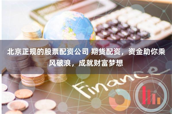 北京正规的股票配资公司 期货配资，资金助你乘风破浪，成就财富梦想