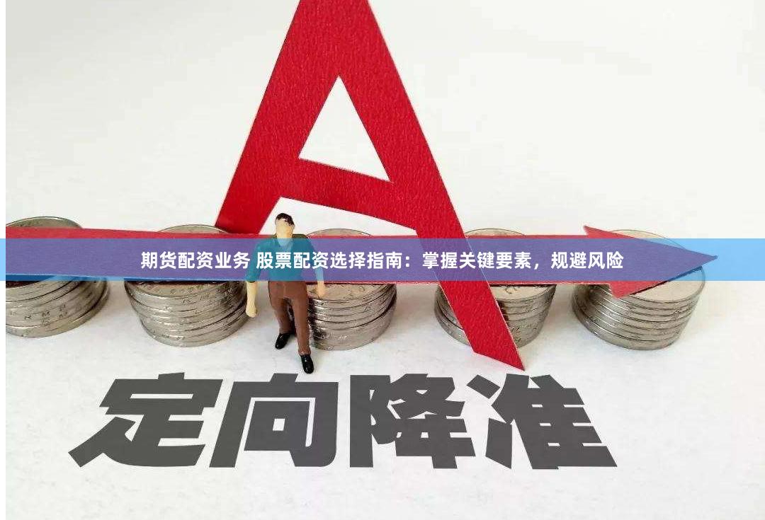 期货配资业务 股票配资选择指南：掌握关键要素，规避风险