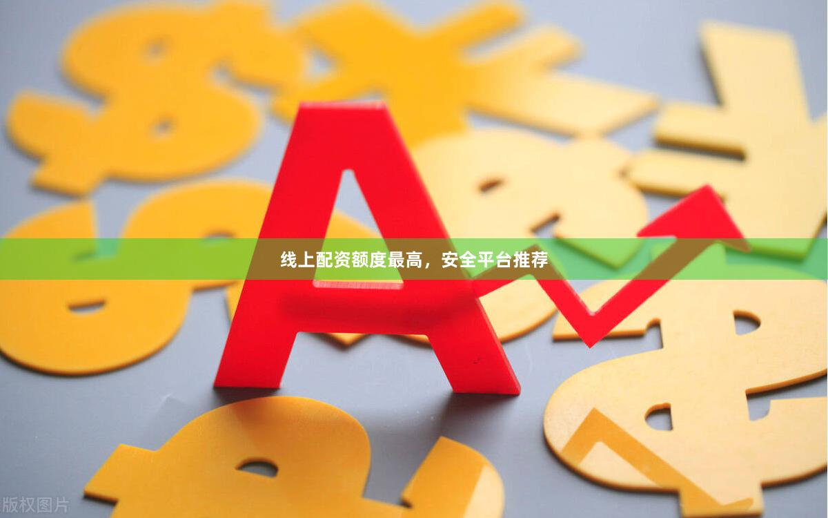 线上配资额度最高，安全平台推荐