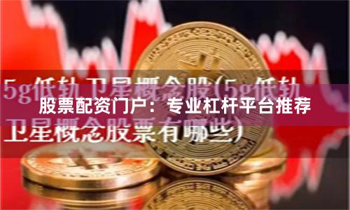 股票配资门户：专业杠杆平台推荐