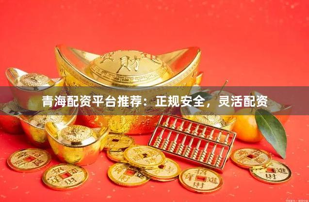 青海配资平台推荐：正规安全，灵活配资