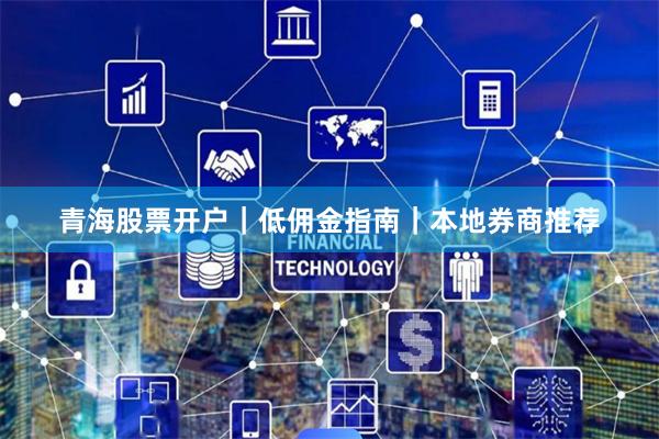 青海股票开户｜低佣金指南｜本地券商推荐